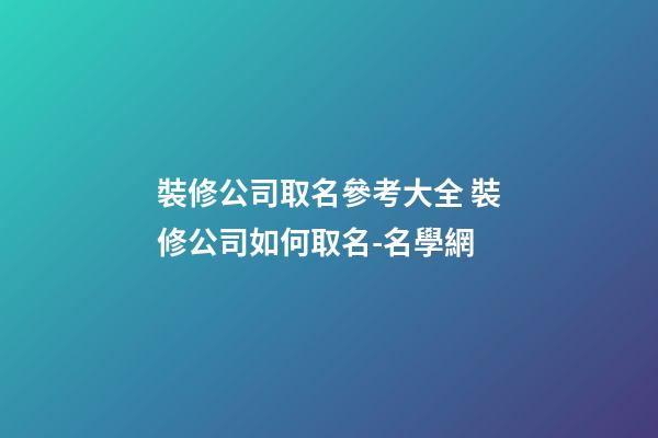 裝修公司取名參考大全 裝修公司如何取名-名學網-第1張-公司起名-玄機派